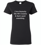 I love Kentucky like 90's Country and thay's saying something - Gildan Ladies Short Sleeve
