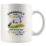 Apparently we're trouble when we play golf together who knew girl white coffee mug