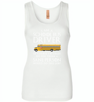 I Am A School Bus Driver Of Course I'm Crazy Do You Think A Sane Person Would Do This Job - Womens Jersey Tank