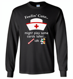 Feeling Cute Might Play Cards Later IDK Nurse - Gildan Long Sleeve T-Shirt