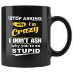 Stop Asking Why I'm Crazy I Don't Ask Why You're So Stupid Black Coffee Mug