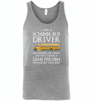 I Am A School Bus Driver Of Course I'm Crazy Do You Think A Sane Person Would Do This Job - Canvas Unisex Tank
