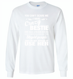 You can't scare me i have crazy bestie, anger issues, dislike stupid people, use her - Gildan Long Sleeve T-Shirt