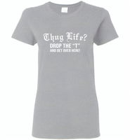 Thug life drop the t and get over here - Gildan Ladies Short Sleeve