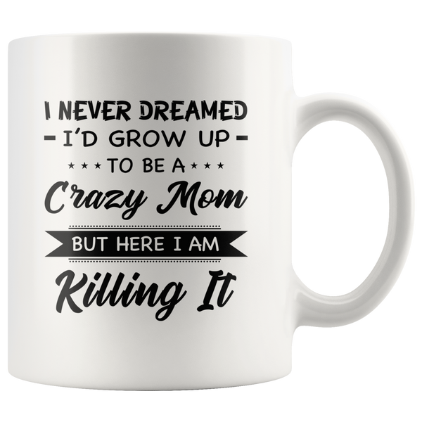 I Never dreamed grow up to be a Crazy mom but here i am killing it, mother's day white gift coffee mug