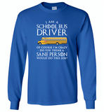 I Am A School Bus Driver Of Course I'm Crazy Do You Think A Sane Person Would Do This Job - Gildan Long Sleeve T-Shirt