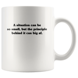 A situation can be so small but the principle behind it can big af white coffee mug