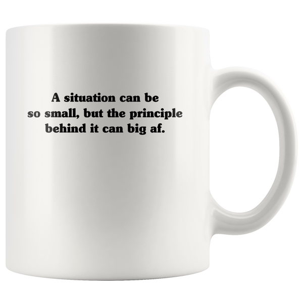 A situation can be so small but the principle behind it can big af white coffee mug