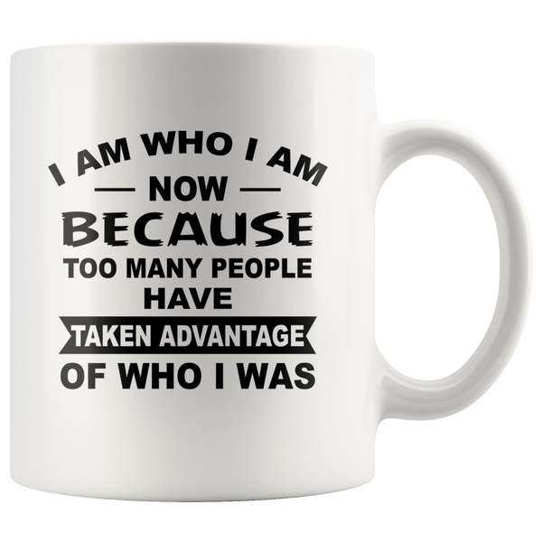 I Am Who I Am Now Because Too Many People Have Take Advantage Of Who I Was White Coffee Mug