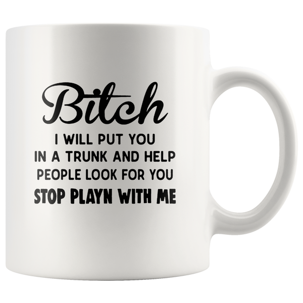 Bitch I Will Put You In The Trunk And Help People Look For You Stop Playing With Me White Coffee Mug