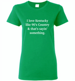 I love Kentucky like 90's Country and thay's saying something - Gildan Ladies Short Sleeve