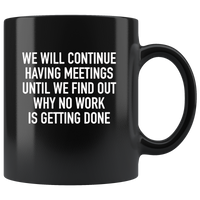 We Will Continue Having Meetings Until We Find Out Why No Work Is Getting Done Black Coffee Mug