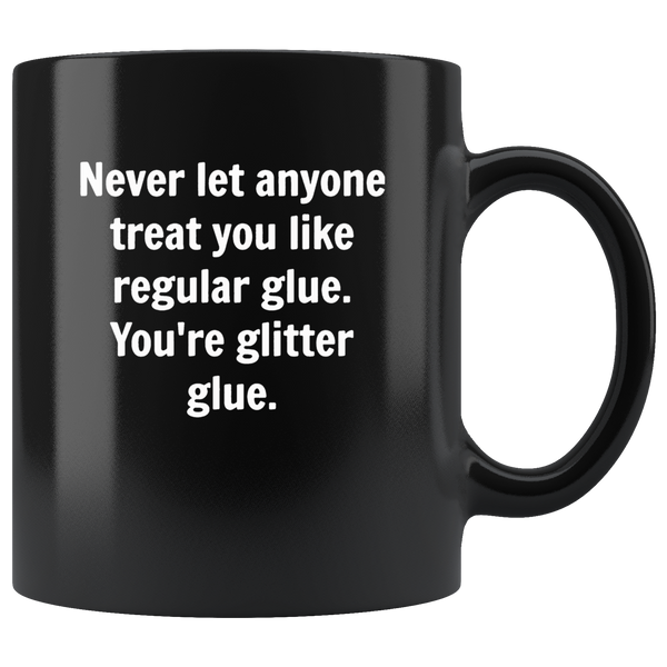 Never let anyone treat you like regular glue, you're glitter glue black coffee mug