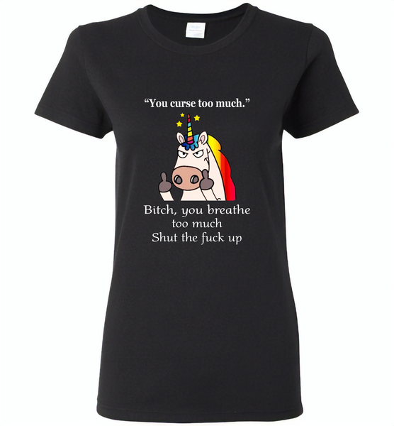 You Curse To Much Bitch You breathe Too Much Shut The Fuck Up Unicorn - Gildan Ladies Short Sleeve