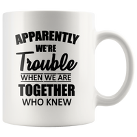 White Coffee Mug Apparently We're Trouble When We Are Together Who Knew