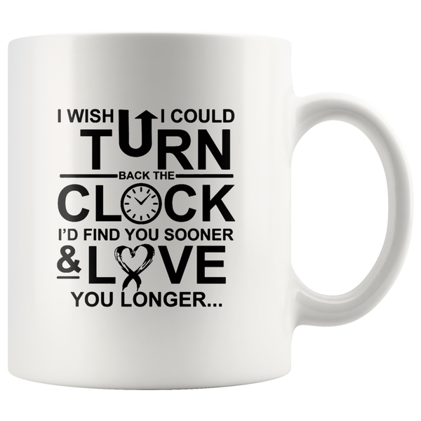 I Wish I Could Turn Back The Clock I'D Find You Sooner And Love You Longer White Coffee Mug