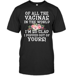 Of All The Vaginas In World I'm So Glad Popped Out Of Yours Mothers Day Gift T Shirts