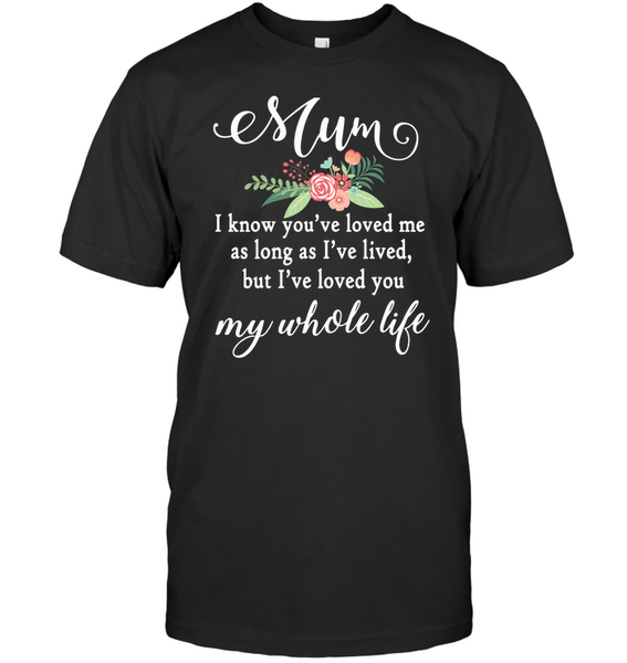 Mum You Have Loved Me For As Long As I Have Lived But I Have Loved You My Whole Life Mom Mothers Day Gift T Shirts