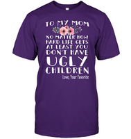To My Mom No Matter How Hard Life Gets At Least You Dont Have Ugly Children Love Your Favorite Mothers Day Gift T shirts