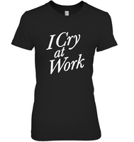 I Cry At Work T Shirt Funny Tee