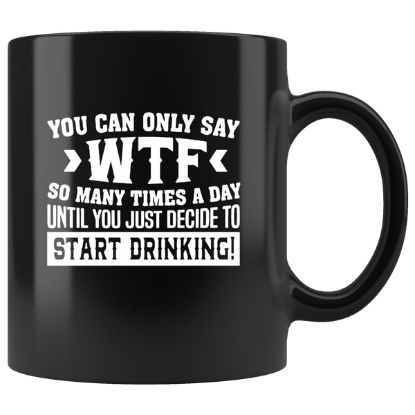 You Can Only Say Wtf So Many Times A Day Until You Just Decide To Start Drinking Black Coffee Mug