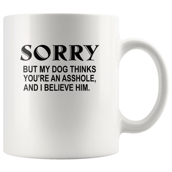 Sorry but my dog thinks you're an asshole and I believe him white coffee mug