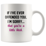 If I’ve ever offended you I’m sorry that you’re a little bitch white coffee mug