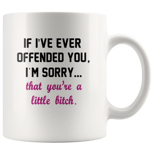 If I’ve ever offended you I’m sorry that you’re a little bitch white coffee mug