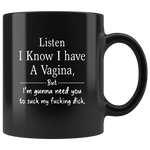 Listen I know I have a vagina but I’m gonna need you to suck my fucking dick black coffee mug