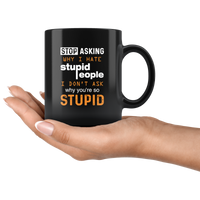 Stop asking why i hate stupid people i don't ask why you're so stupid black coffee mug