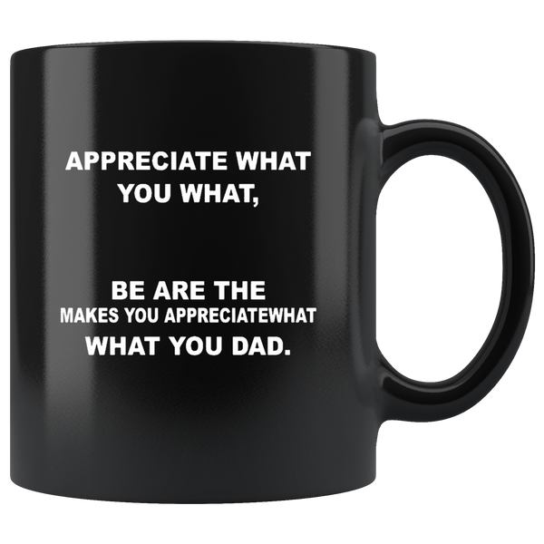 Appreciate What You What Be Are The Makes You Appreciatewhat What You Dad Father's Day Gift Black Coffee Mug