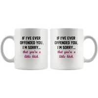 If I’ve ever offended you I’m sorry that you’re a little bitch white coffee mug