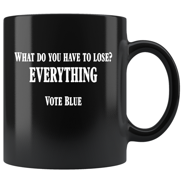 What Do You Have To Lose Everything Vote Blue Black Coffee Mug