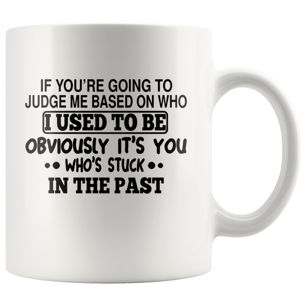 If You're Going To Judge Me Based On Who I Used To Be Obviously It's You Who's Stuck In The Past White Coffee Mug